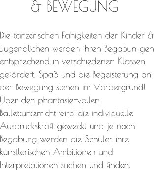 Die tänzerischen Fähigkeiten der Kinder & Jugendlichen werden ihren Begabun-gen entsprechend in verschiedenen Klassen gefördert. Spaß und die Begeisterung an der Bewegung stehen im Vordergrund! Über den phantasie-vollen Ballettunterricht wird die individuelle Ausdruckskraft geweckt und je nach Begabung werden die Schüler ihre künstlerischen Ambitionen und Interpretationen suchen und finden. & BEWEGUNG