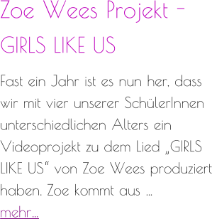 Zoe Wees Projekt -  GIRLS LIKE US  Fast ein Jahr ist es nun her, dass wir mit vier unserer SchülerInnen unterschiedlichen Alters ein Videoprojekt zu dem Lied „GIRLS LIKE US“ von Zoe Wees produziert haben. Zoe kommt aus … mehr…